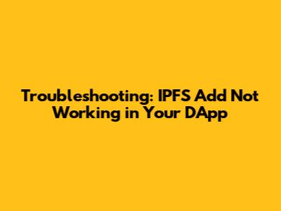 Troubleshooting: IPFS Add Not Working in Your DApp