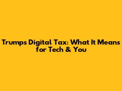 Trump's Digital Tax: What It Means for Tech & You
