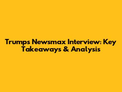 Trump's Newsmax Interview: Key Takeaways & Analysis