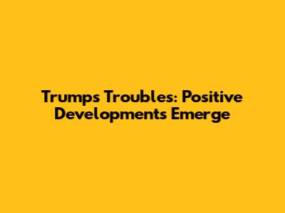 Trump's Troubles: Positive Developments Emerge
