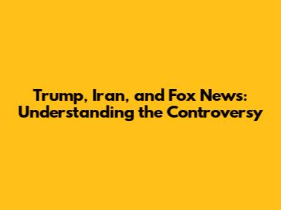 Trump, Iran, and Fox News: Understanding the Controversy