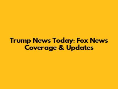 Trump News Today: Fox News Coverage & Updates