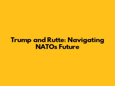 Trump and Rutte: Navigating NATO's Future