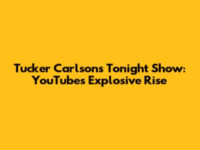 Tucker Carlson's Tonight Show: YouTube's Explosive Rise