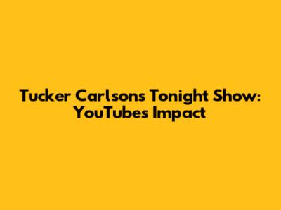 Tucker Carlson's Tonight Show: YouTube's Impact