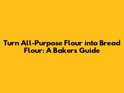 Turn All-Purpose Flour into Bread Flour: A Baker's Guide