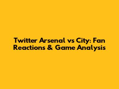 Twitter Arsenal vs City: Fan Reactions & Game Analysis