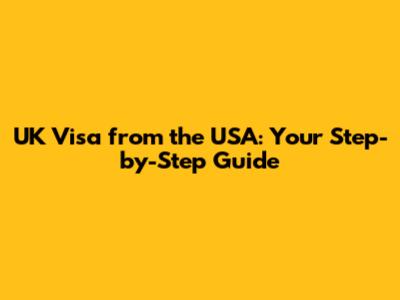 UK Visa from the USA: Your Step-by-Step Guide