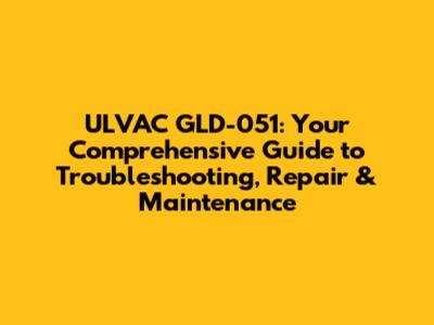 ULVAC GLD-051: Your Comprehensive Guide to Troubleshooting, Repair & Maintenance