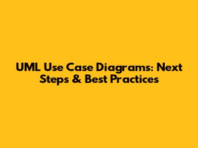 UML Use Case Diagrams: Next Steps & Best Practices