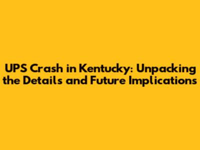 UPS Crash in Kentucky: Unpacking the Details and Future Implications