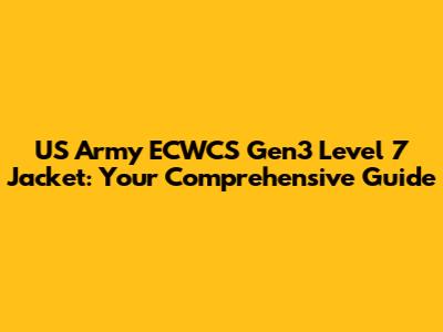 US Army ECWCS Gen3 Level 7 Jacket: Your Comprehensive Guide
