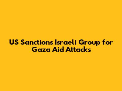 US Sanctions Israeli Group for Gaza Aid Attacks