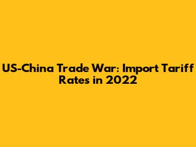 US-China Trade War: Import Tariff Rates in 2022
