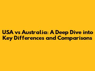 USA vs Australia: A Deep Dive into Key Differences and Comparisons