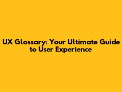 UX Glossary: Your Ultimate Guide to User Experience