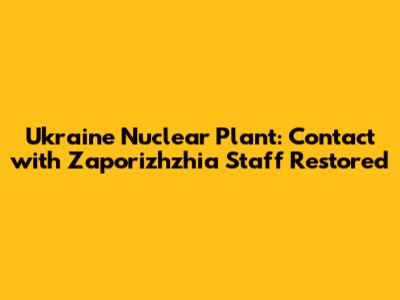 Ukraine Nuclear Plant: Contact with Zaporizhzhia Staff Restored