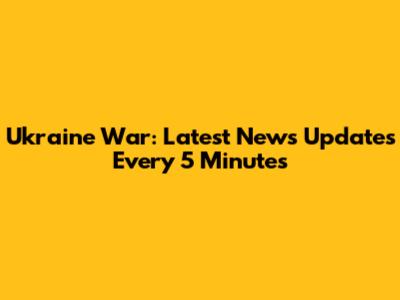 Ukraine War: Latest News Updates Every 5 Minutes