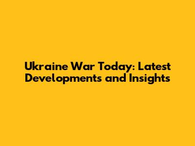 Ukraine War Today: Latest Developments and Insights
