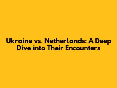 Ukraine vs. Netherlands: A Deep Dive into Their Encounters