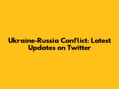 Ukraine-Russia Conflict: Latest Updates on Twitter