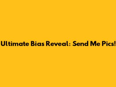 Ultimate Bias Reveal: Send Me Pics!