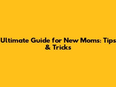 Ultimate Guide for New Moms: Tips & Tricks