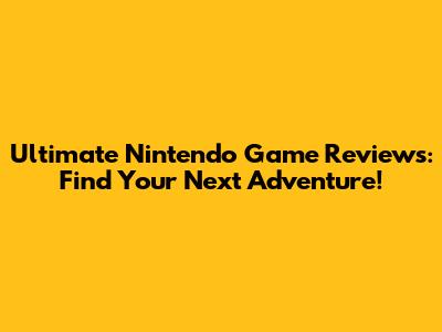 Ultimate Nintendo Game Reviews: Find Your Next Adventure!