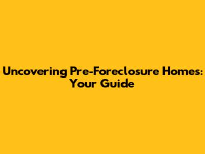 Uncovering Pre-Foreclosure Homes: Your Guide