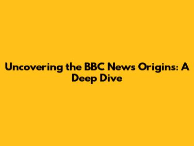 Uncovering the BBC News Origins: A Deep Dive