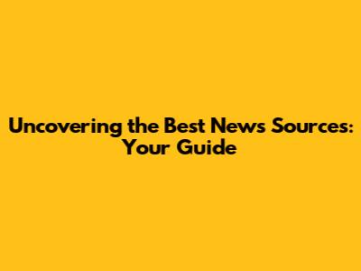 Uncovering the Best News Sources: Your Guide