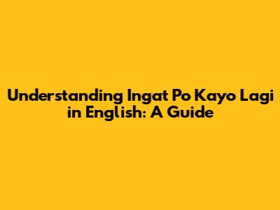 Understanding 'Ingat Po Kayo Lagi' in English: A Guide