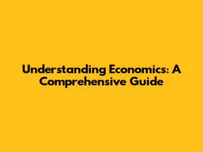 Understanding Economics: A Comprehensive Guide