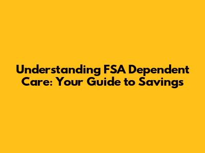 Understanding FSA Dependent Care: Your Guide to Savings