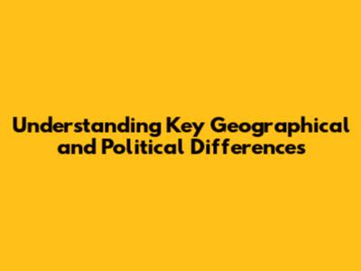 Understanding Key Geographical and Political Differences