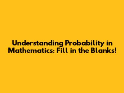 Understanding Probability in Mathematics: Fill in the Blanks!