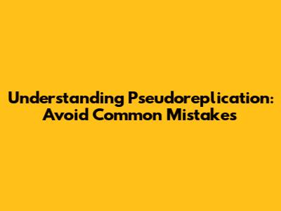 Understanding Pseudoreplication: Avoid Common Mistakes
