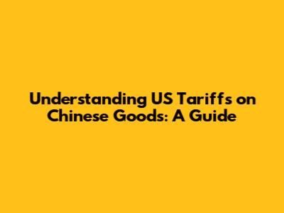 Understanding US Tariffs on Chinese Goods: A Guide
