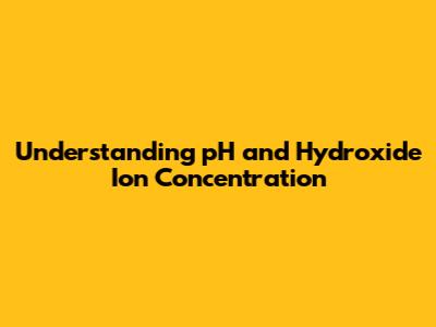 Understanding pH and Hydroxide Ion Concentration