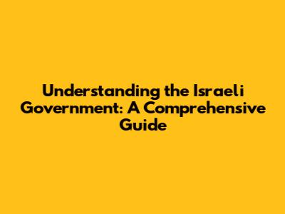 Understanding the Israeli Government: A Comprehensive Guide
