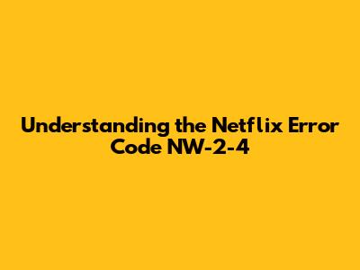 Understanding the Netflix Error Code NW-2-4