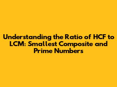 Understanding the Ratio of HCF to LCM: Smallest Composite and Prime Numbers