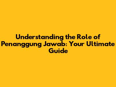 Understanding the Role of Penanggung Jawab: Your Ultimate Guide