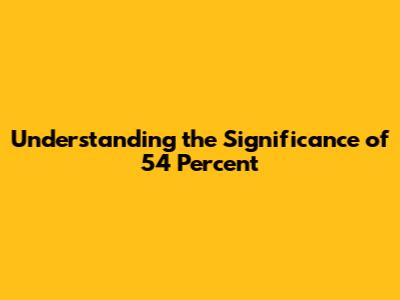 Understanding the Significance of 54 Percent