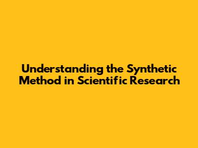 Understanding the Synthetic Method in Scientific Research