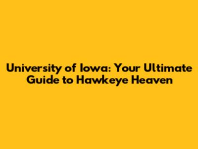 University of Iowa: Your Ultimate Guide to Hawkeye Heaven