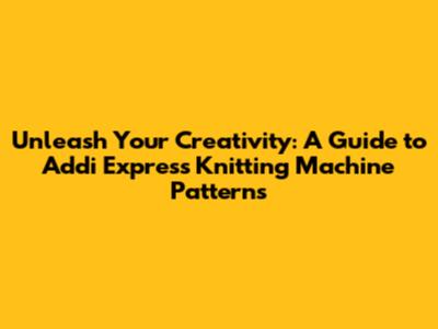 Unleash Your Creativity: A Guide to Addi Express Knitting Machine Patterns