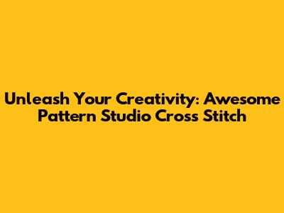 Unleash Your Creativity: Awesome Pattern Studio Cross Stitch