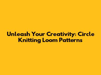 Unleash Your Creativity: Circle Knitting Loom Patterns