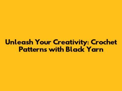 Unleash Your Creativity: Crochet Patterns with Black Yarn